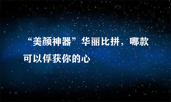“美颜神器”华丽比拼，哪款可以俘获你的心