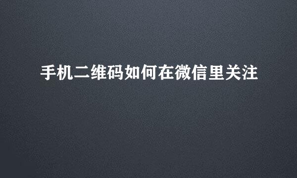 手机二维码如何在微信里关注