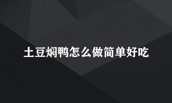 土豆焖鸭怎么做简单好吃