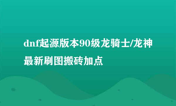 dnf起源版本90级龙骑士/龙神最新刷图搬砖加点