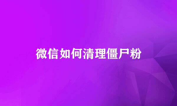 微信如何清理僵尸粉