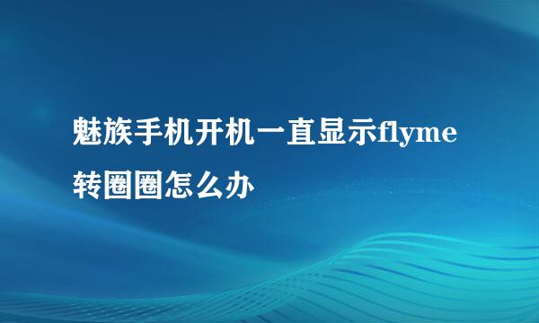 魅族手机开机一直显示flyme转圈圈怎么办