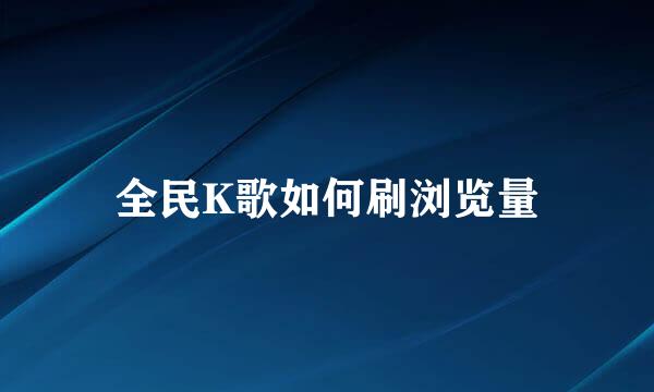 全民K歌如何刷浏览量