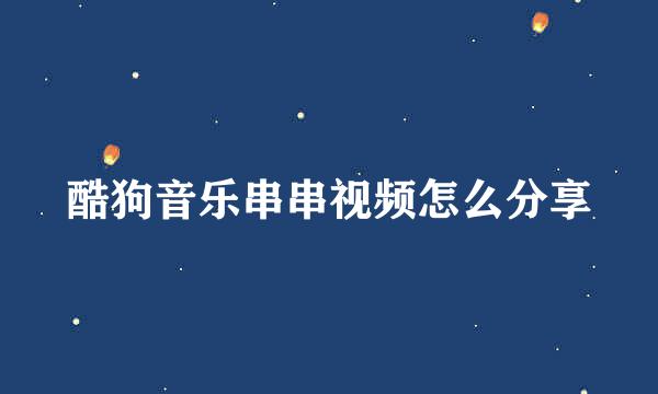 酷狗音乐串串视频怎么分享