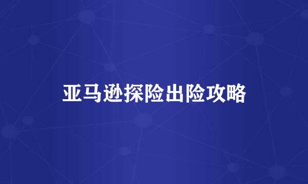 亚马逊探险出险攻略