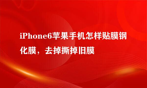 iPhone6苹果手机怎样贴膜钢化膜，去掉撕掉旧膜