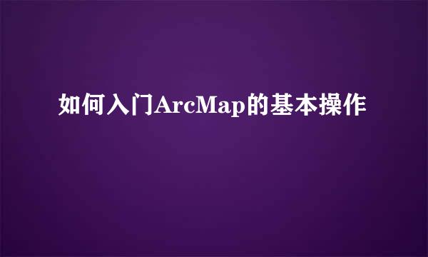 如何入门ArcMap的基本操作