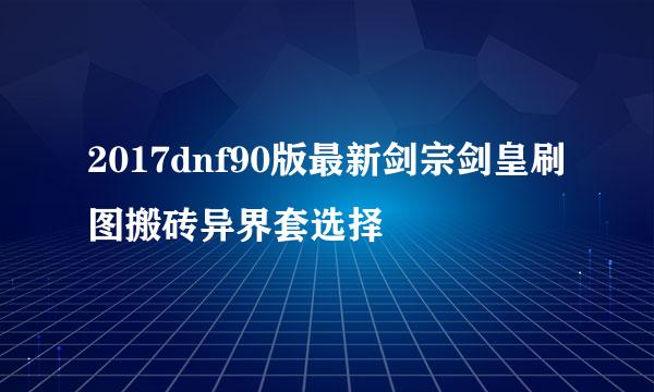 2017dnf90版最新剑宗剑皇刷图搬砖异界套选择