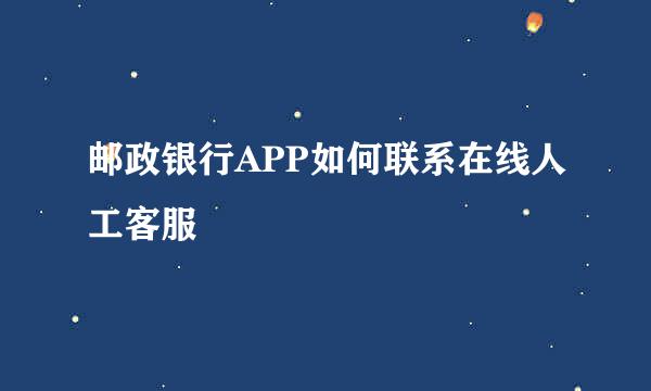 邮政银行APP如何联系在线人工客服