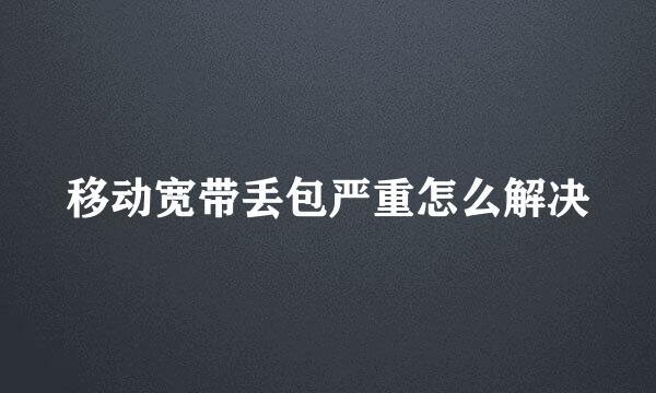 移动宽带丢包严重怎么解决
