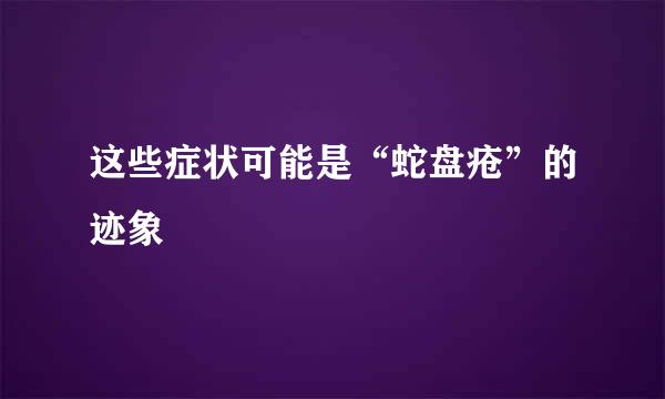 这些症状可能是“蛇盘疮”的迹象