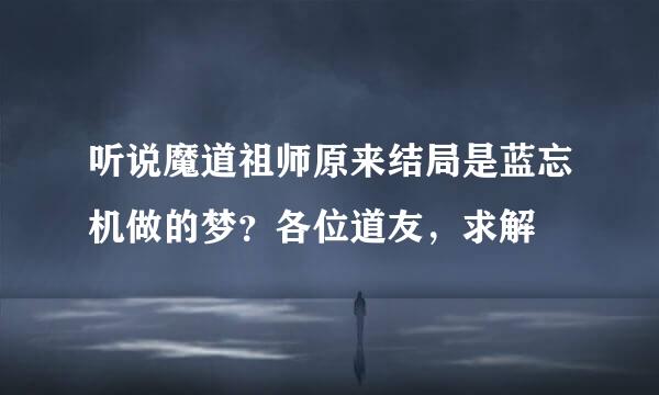 听说魔道祖师原来结局是蓝忘机做的梦？各位道友，求解