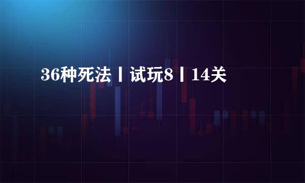 36种死法丨试玩8丨14关