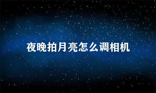 夜晚拍月亮怎么调相机