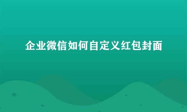 企业微信如何自定义红包封面