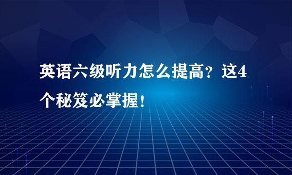 英语六级听力怎么提高？这4个秘笈必掌握！