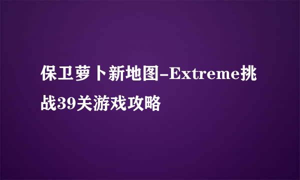 保卫萝卜新地图-Extreme挑战39关游戏攻略