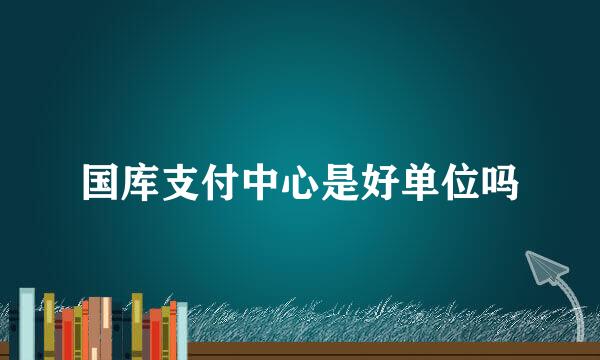 国库支付中心是好单位吗