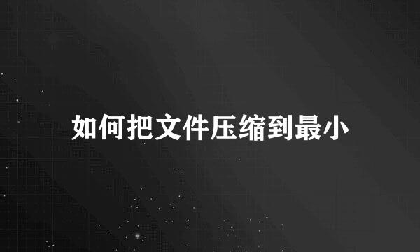 如何把文件压缩到最小