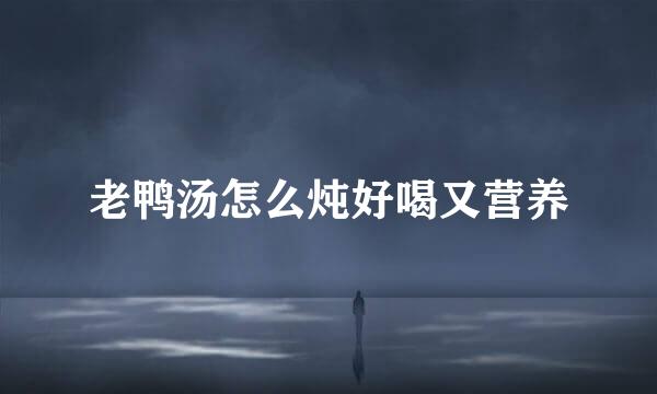 老鸭汤怎么炖好喝又营养