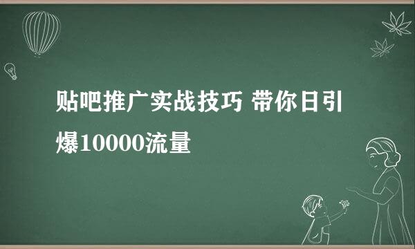 贴吧推广实战技巧 带你日引爆10000流量