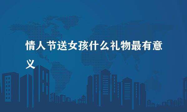 情人节送女孩什么礼物最有意义