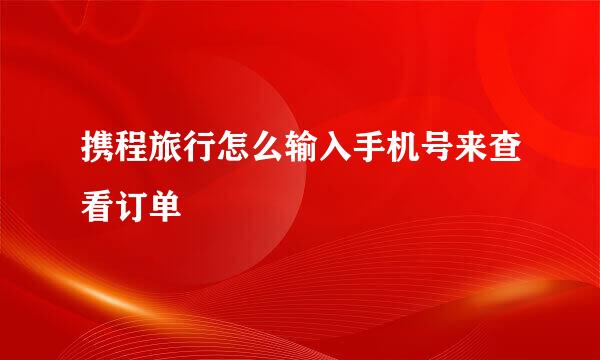 携程旅行怎么输入手机号来查看订单