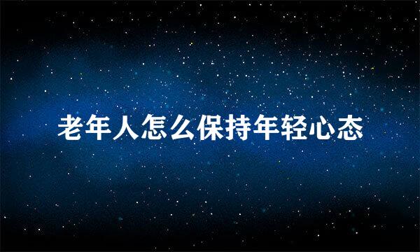 老年人怎么保持年轻心态