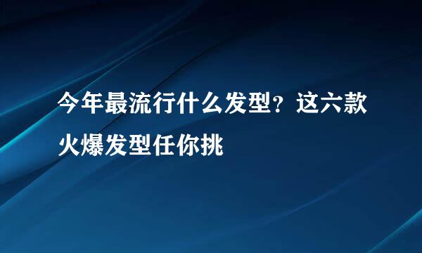 今年最流行什么发型？这六款火爆发型任你挑