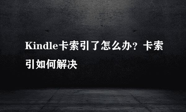 Kindle卡索引了怎么办？卡索引如何解决