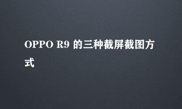 OPPO R9 的三种截屏截图方式