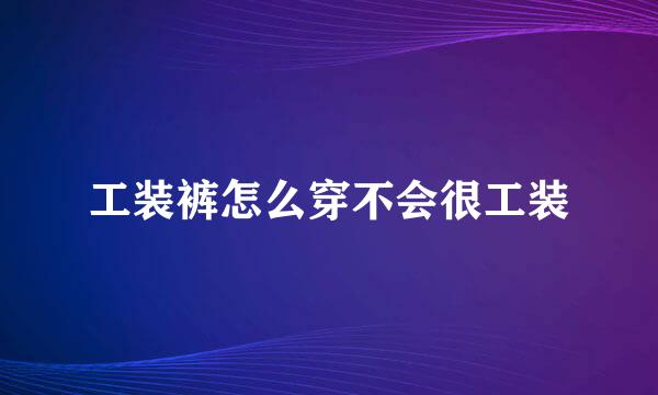 工装裤怎么穿不会很工装
