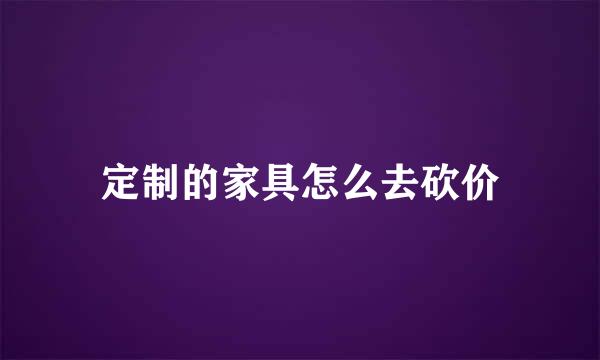 定制的家具怎么去砍价