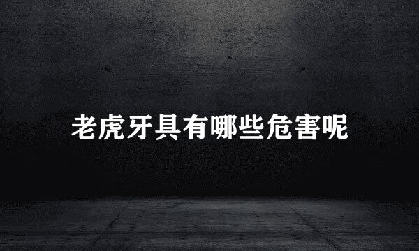 老虎牙具有哪些危害呢