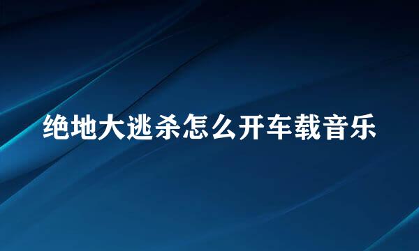 绝地大逃杀怎么开车载音乐