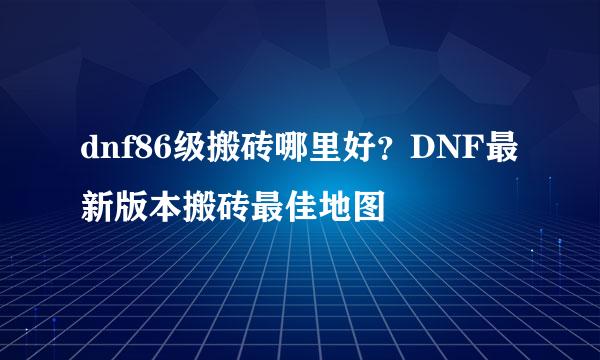 dnf86级搬砖哪里好？DNF最新版本搬砖最佳地图