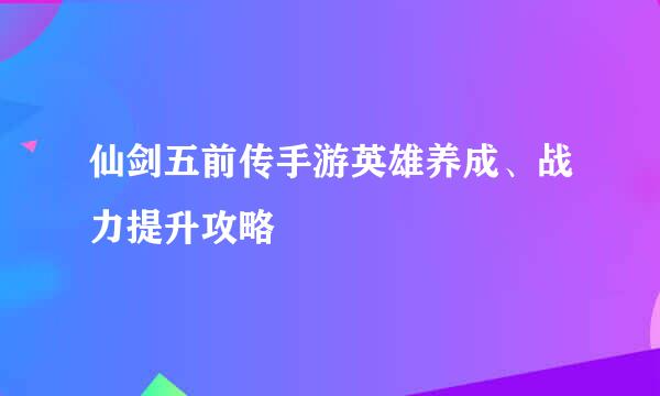 仙剑五前传手游英雄养成、战力提升攻略