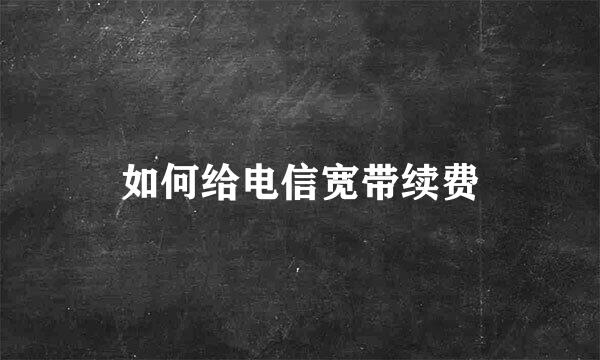 如何给电信宽带续费