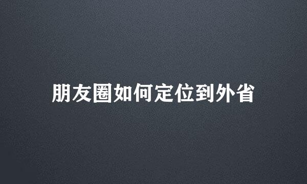 朋友圈如何定位到外省