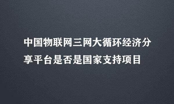 中国物联网三网大循环经济分享平台是否是国家支持项目