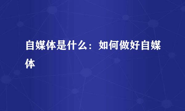 自媒体是什么：如何做好自媒体