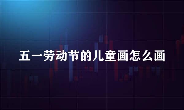 五一劳动节的儿童画怎么画
