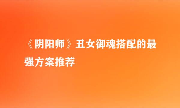 《阴阳师》丑女御魂搭配的最强方案推荐