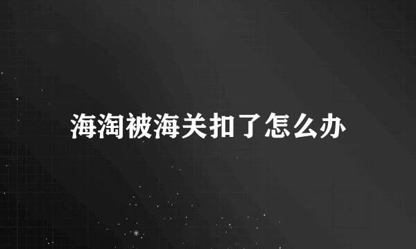 海淘被海关扣了怎么办