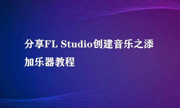 分享FL Studio创建音乐之添加乐器教程