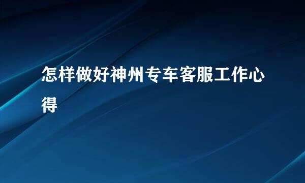 怎样做好神州专车客服工作心得