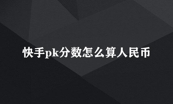 快手pk分数怎么算人民币