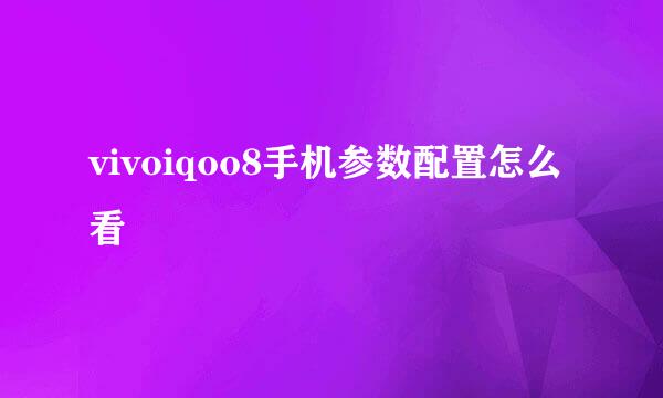 vivoiqoo8手机参数配置怎么看