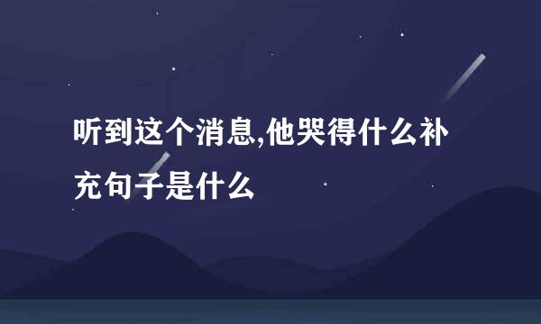 听到这个消息,他哭得什么补充句子是什么