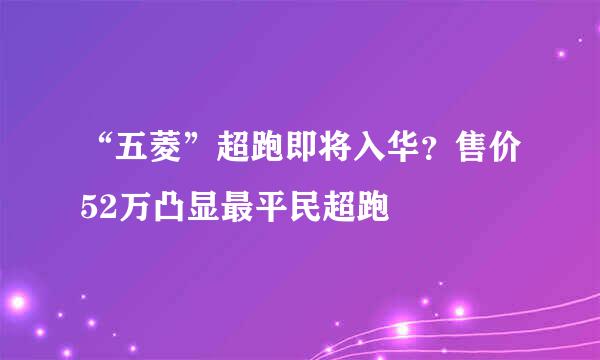“五菱”超跑即将入华？售价52万凸显最平民超跑